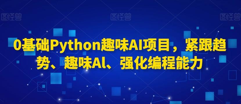 0基础Python趣味AI项目，紧跟趋势、趣味Al、强化编程能力-昀创网