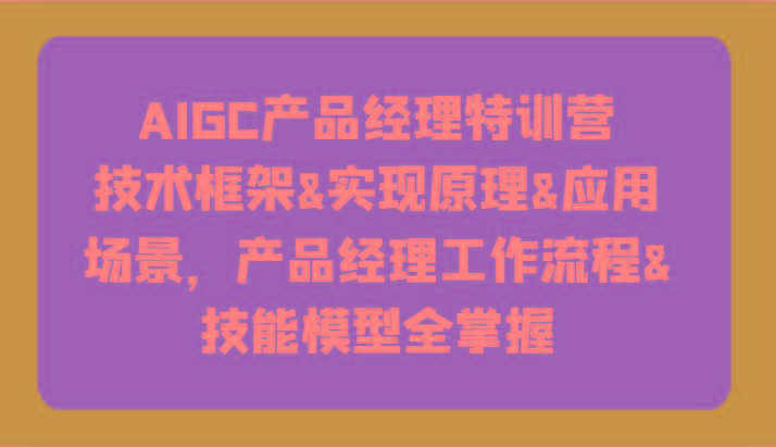 AIGC产品经理特训营-技术框架、实现原理、应用场景、工作流程、技能模型全掌握！-昀创网