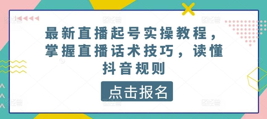 最新直播起号实操教程，掌握直播话术技巧，读懂抖音规则-昀创网