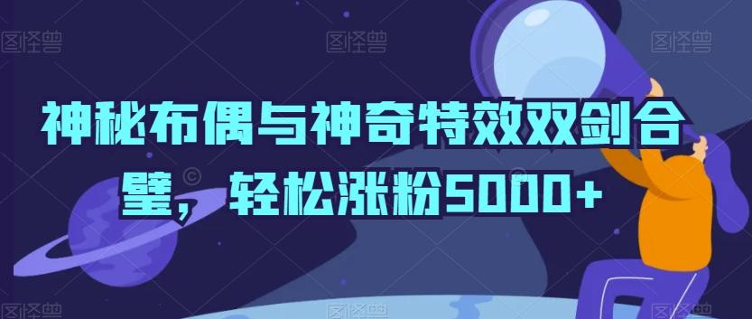 神秘布偶与神奇特效双剑合璧，轻松涨粉5000+【揭秘】-昀创网