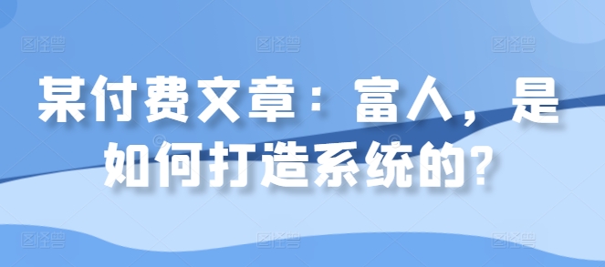 某付费文章：富人，是如何打造系统的?-昀创网