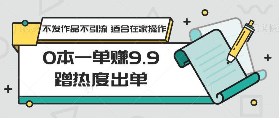 0本一单赚9.9蹭热度出单，不发作品不引流 适合在家操作-昀创网