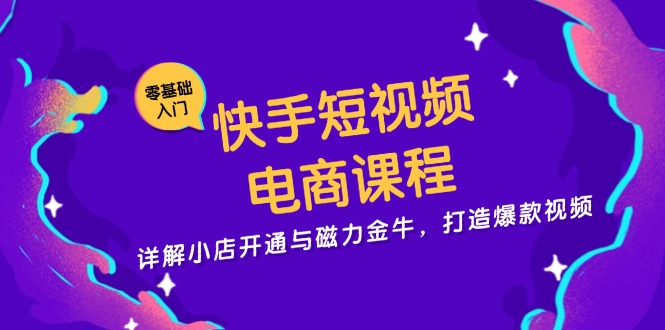 快手短视频电商课程，详解小店开通与磁力金牛，打造爆款视频-昀创网