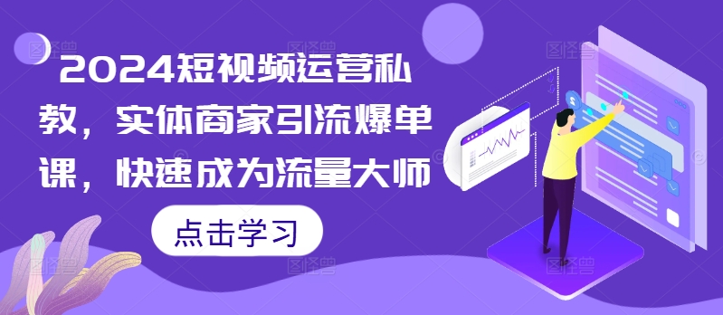 2024短视频运营私教，实体商家引流爆单课，快速成为流量大师-昀创网