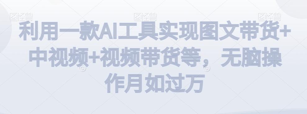 利用一款AI工具实现图文带货+中视频+视频带货等，无脑操作月如过万【揭秘】-昀创网