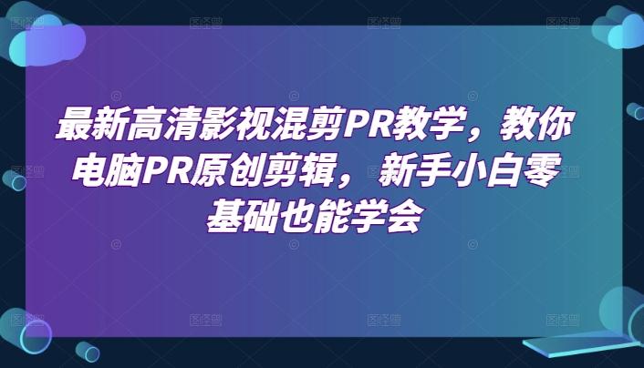 最新高清影视混剪PR教学，教你电脑PR原创剪辑， 新手小白零基础也能学会-昀创网