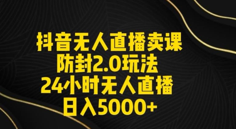 抖音无人直播卖课防封2.0玩法24小时无人直播日入5000+【附直播素材+音频】【揭秘】-昀创网