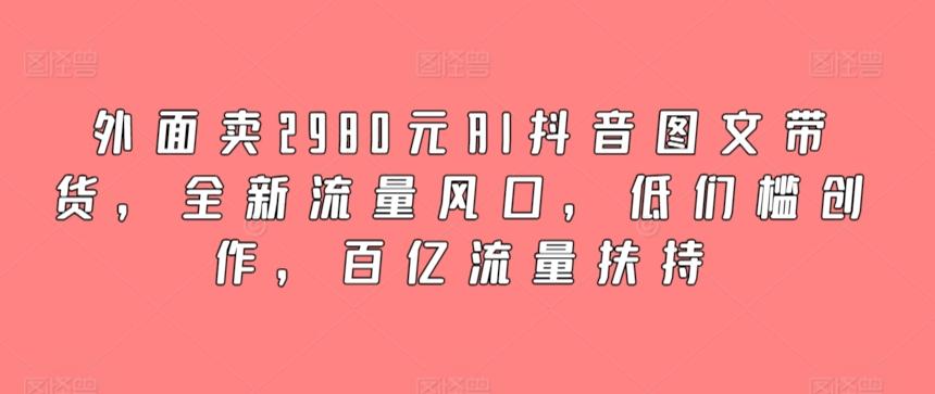 外面卖2980元AI抖音图文带货，全新流量风口，低们槛创作，百亿流量扶持-昀创网