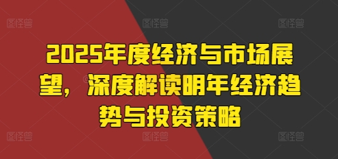 2025年度经济与市场展望，深度解读明年经济趋势与投资策略-昀创网