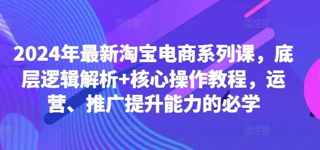 2024年最新淘宝电商系列课，底层逻辑解析+核心操作教程，运营、推广提升能力的必学-昀创网