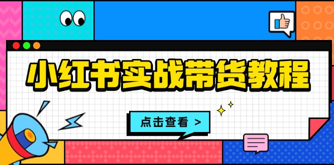 小红书实战带货教程：从开店到选品、笔记制作、发货、售后等全方位指导-昀创网