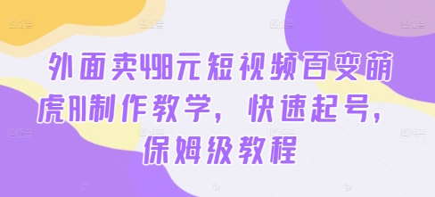 外面卖498元短视频百变萌虎AI制作教学，快速起号，保姆级教程-昀创网