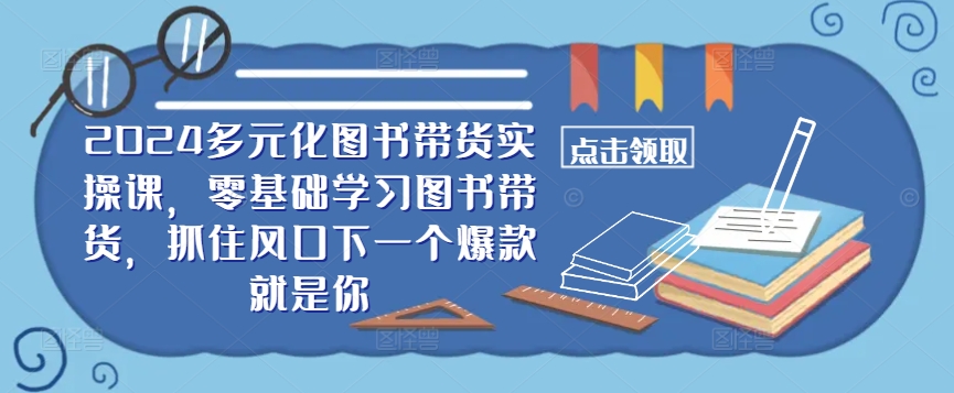 ​​2024多元化图书带货实操课，零基础学习图书带货，抓住风口下一个爆款就是你-昀创网