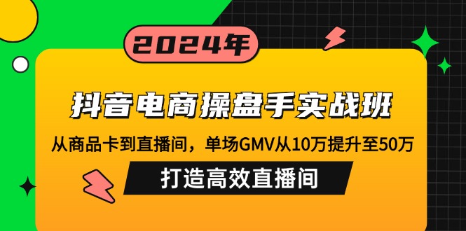 抖音电商操盘手实战班：从商品卡到直播间，单场GMV从10万提升至50万，…-昀创网