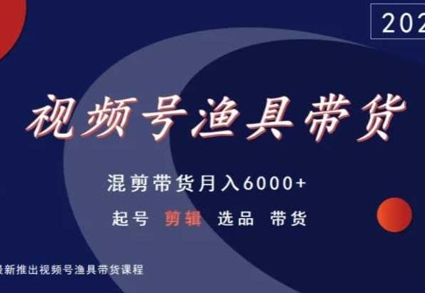 视频号渔具带货，混剪带货月入6000+，起号剪辑选品带货-昀创网