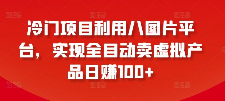 冷门项目利用八图片平台，实现全目动卖虚拟产品日赚100+【揭秘】-昀创网