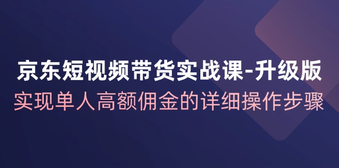 京东短视频带货实战课升级版，实现单人高额佣金的详细操作步骤-昀创网