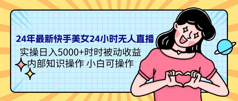 (9481期)24年最新快手美女24小时无人直播 实操日入5000+时时被动收益 内部知识操…-昀创网