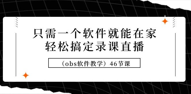 (9336期)只需一个软件就能在家轻松搞定录课直播(obs软件教学)46节课-昀创网