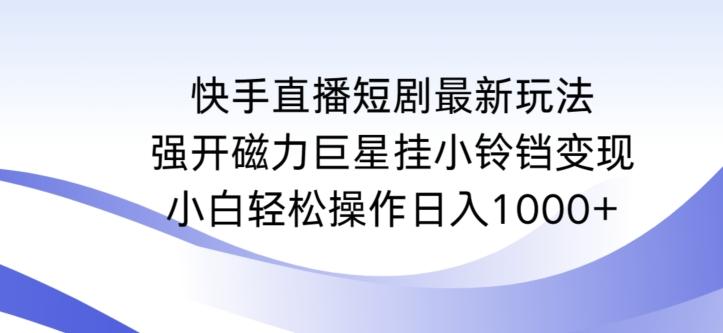 快手直播短剧最新玩法，强开磁力巨星挂小铃铛变现，小白轻松操作日入1000+【揭秘】-昀创网