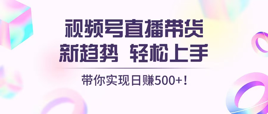 视频号直播带货新趋势，轻松上手，带你实现日赚500+-昀创网