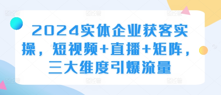 2024实体企业获客实操，短视频+直播+矩阵，三大维度引爆流量-昀创网