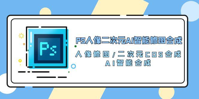 PS人像二次元AI智能修图 合成 人像修图/二次元 COS合成/AI 智能合成/100节-昀创网