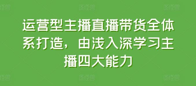 运营型主播直播带货全体系打造，由浅入深学习主播四大能力-昀创网