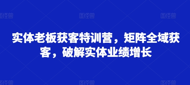 实体老板获客特训营，矩阵全域获客，破解实体业绩增长-昀创网