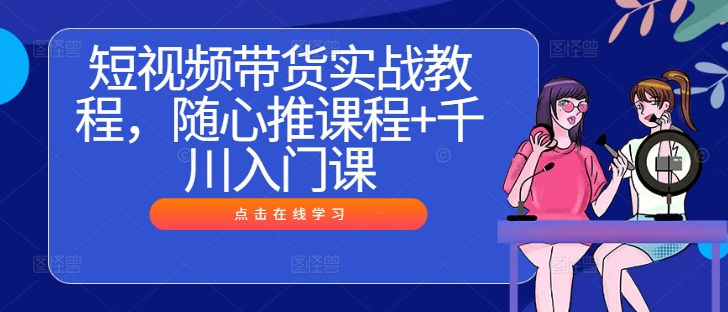 短视频带货实战教程，随心推课程+千川入门课-昀创网