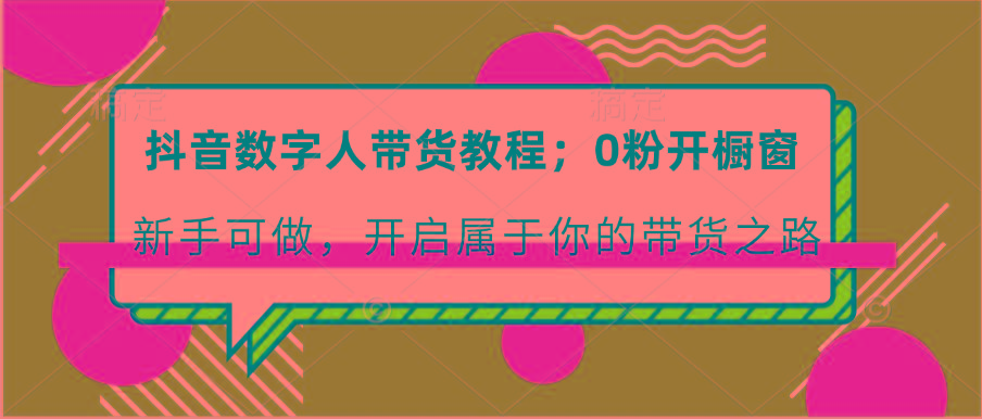 抖音数字人带货教程：0粉开橱窗 新手可做 开启属于你的带货之路-昀创网