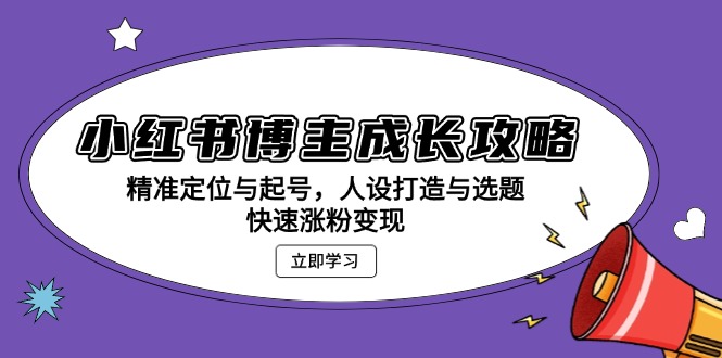 小红书博主成长攻略：精准定位与起号，人设打造与选题，快速涨粉变现-昀创网