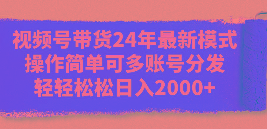 视频号带货24年最新模式，操作简单可多账号分发，轻轻松松日入2000+-昀创网