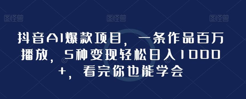 抖音AI爆款项目，一条作品百万播放，5种变现轻松日入1000+，看完你也能学会-昀创网