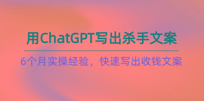 如何用ChatGPT-写出杀手文案，6个月实战经验，快速写出收钱文案(8节课-昀创网