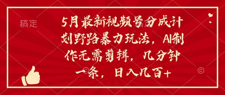 5月最新视频号分成计划野路暴力玩法，ai制作，无需剪辑。几分钟一条，…-昀创网