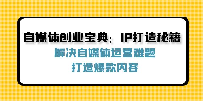 自媒体创业宝典：IP打造秘籍：解决自媒体运营难题，打造爆款内容-昀创网