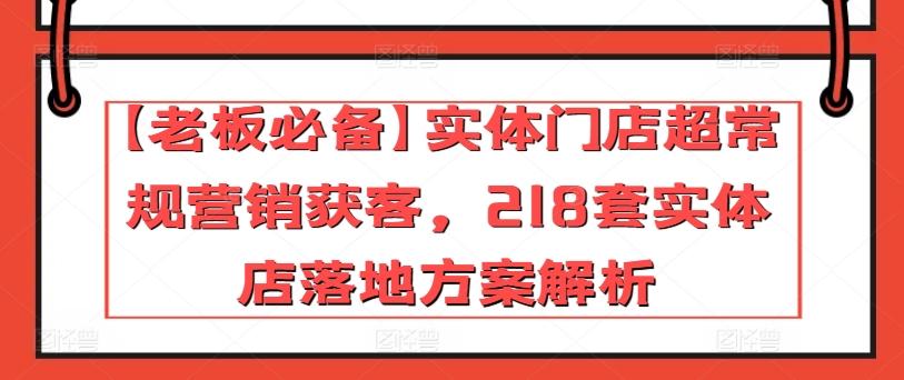 【老板必备】实体门店超常规营销获客，218套实体店落地方案解析-昀创网