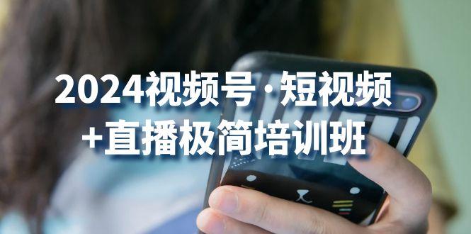 2024视频号·短视频+直播极简培训班：抓住视频号风口，流量红利-昀创网