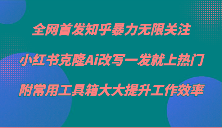 知乎暴力无限关注，小红书克隆Ai改写一发就上热门，附常用工具箱大大提升工作效率-昀创网