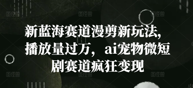 新蓝海赛道漫剪新玩法，播放量过万，ai宠物微短剧赛道疯狂变现【揭秘】-昀创网