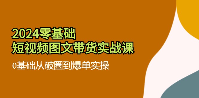 2024零基础·短视频图文带货实战课：0基础从破圈到爆单实操(35节课-昀创网