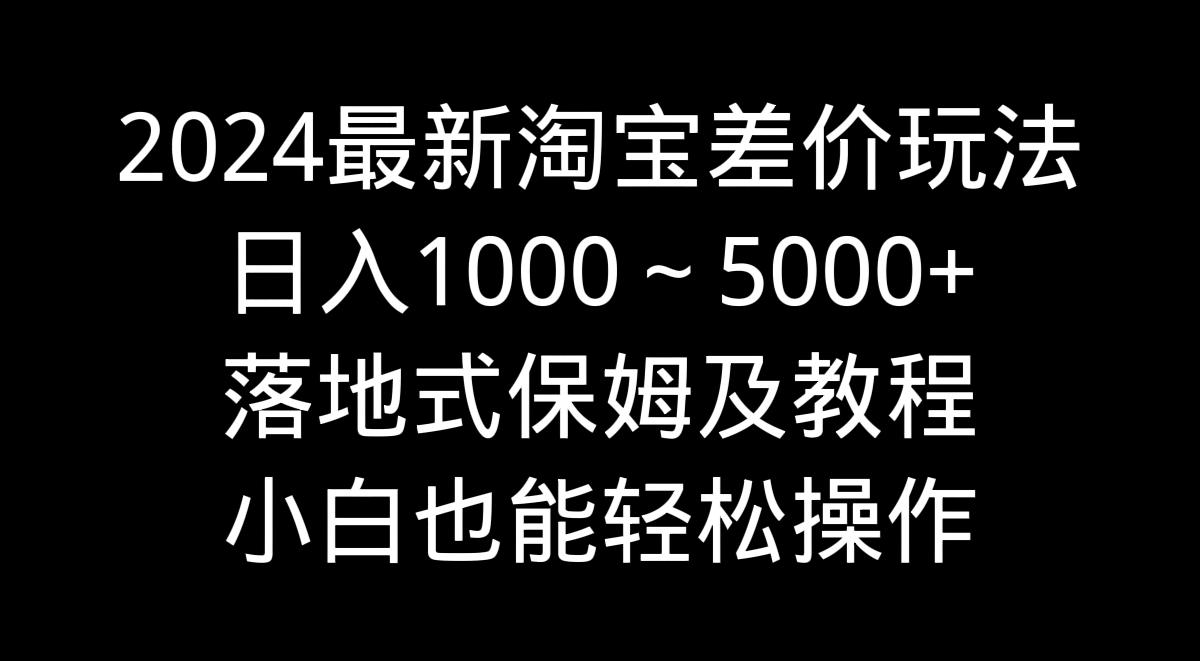 2024最新淘宝差价玩法，日入1000～5000+落地式保姆及教程 小白也能轻松操作-昀创网