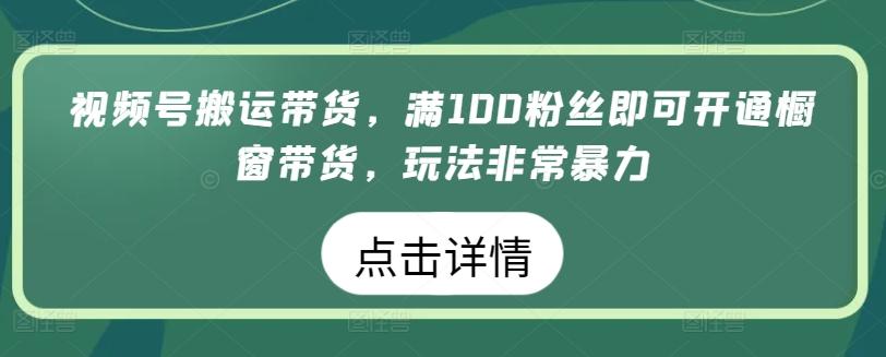 视频号搬运带货，满100粉丝即可开通橱窗带货，玩法非常暴力【揭秘】-昀创网