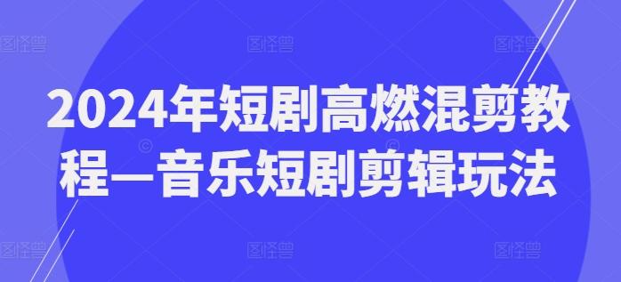 2024年短剧高燃混剪教程—音乐短剧剪辑玩法-昀创网