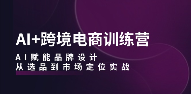 AI+跨境电商训练营：AI赋能品牌设计，从选品到市场定位实战-昀创网