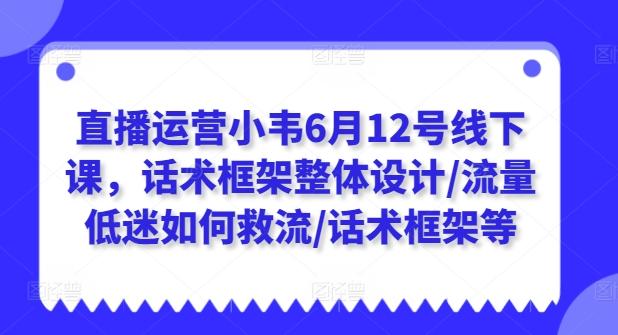 直播运营小韦6月12号线下课，话术框架整体设计/流量低迷如何救流/话术框架等-昀创网