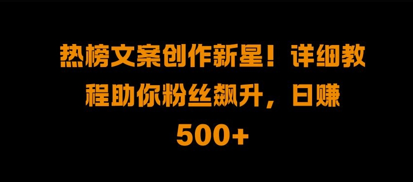 热榜文案创作新星!详细教程助你粉丝飙升，日入500+【揭秘】-昀创网