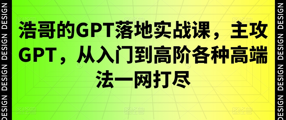 浩哥的GPT落地实战课，主攻GPT，从入门到高阶各种高端法一网打尽-昀创网