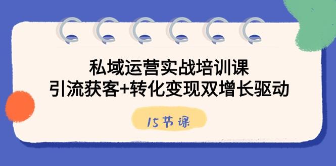 私域运营实战培训课，引流获客+转化变现双增长驱动（15节课）-昀创网